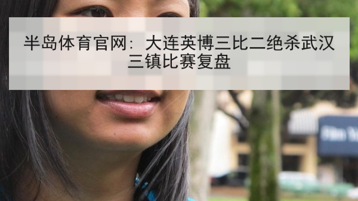 半岛体育官网: 大连英博三比二绝杀武汉三镇比赛复盘