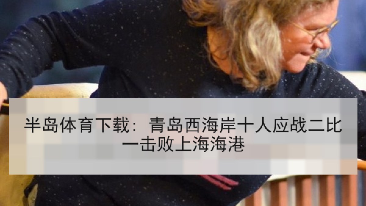 半岛体育下载: 青岛西海岸十人应战二比一击败上海海港 半岛体育下载: 青岛西海岸十人应战二比一击败上海海港