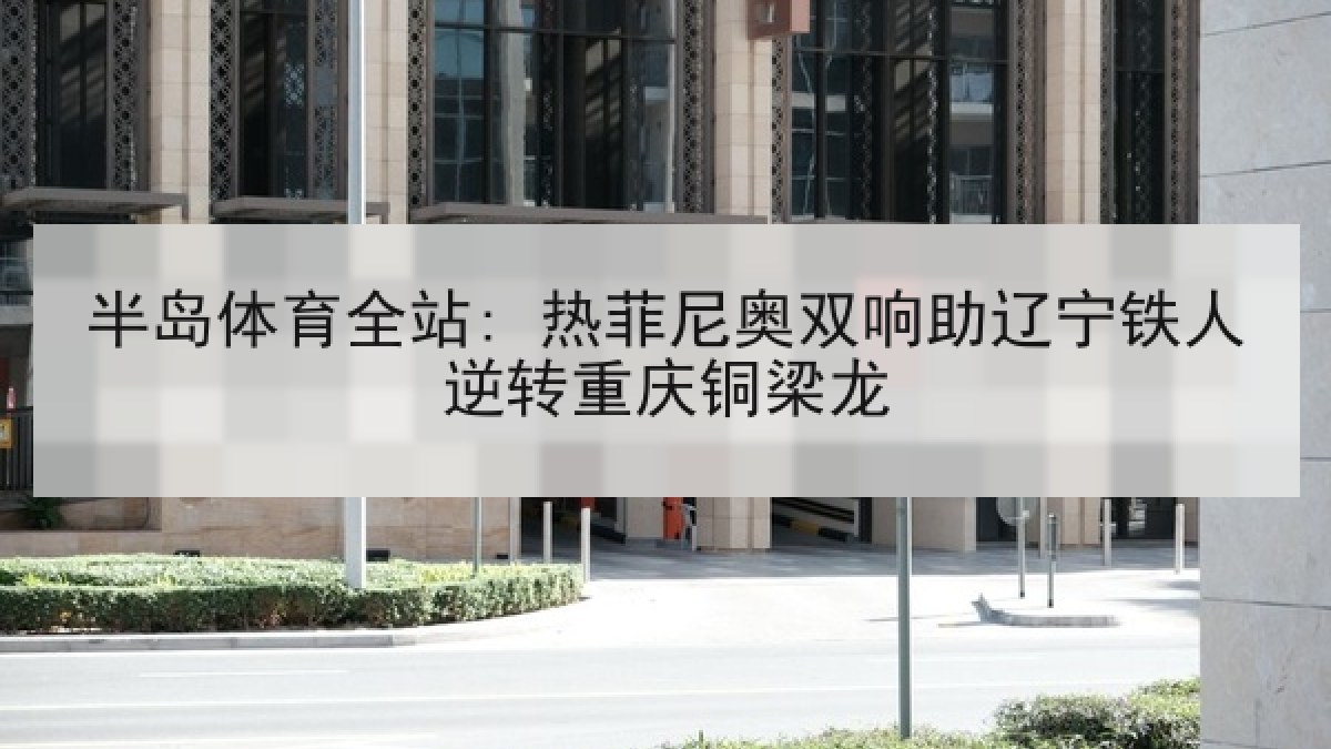 半岛体育全站: 热菲尼奥双响助辽宁铁人逆转重庆铜梁龙