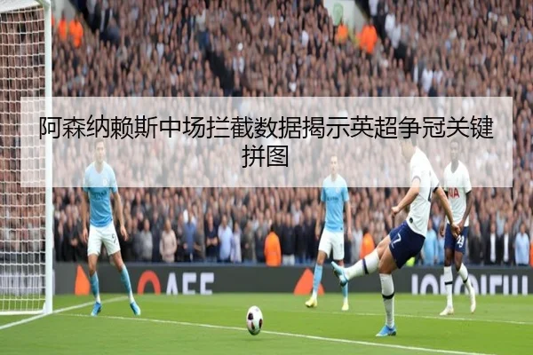 阿森纳赖斯中场拦截数据揭示英超争冠关键拼图