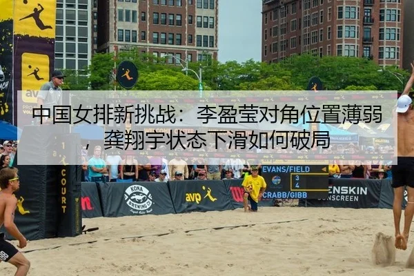 中国女排新挑战：李盈莹对角位置薄弱，龚翔宇状态下滑如何破局