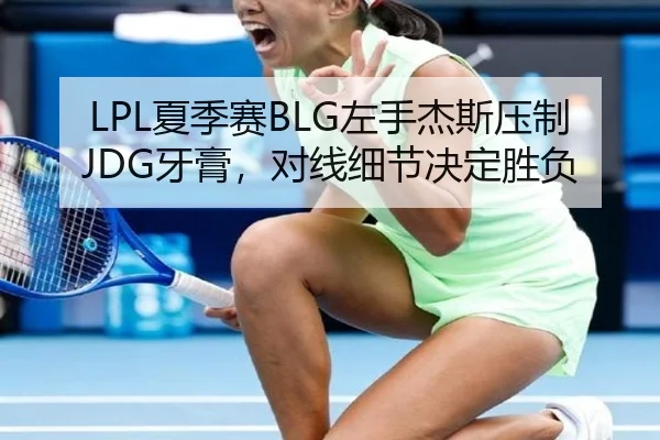 LPL夏季赛BLG左手杰斯压制JDG牙膏，对线细节决定胜负