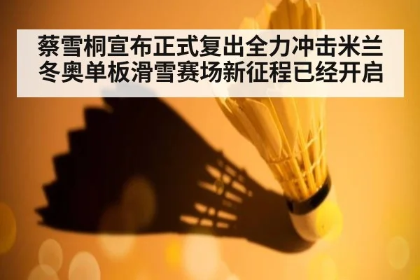 蔡雪桐宣布正式复出全力冲击米兰冬奥单板滑雪赛场新征程已经开启