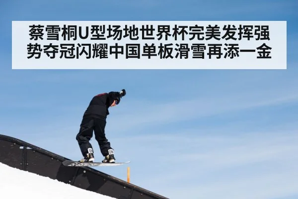 蔡雪桐U型场地世界杯完美发挥强势夺冠闪耀中国单板滑雪再添一金