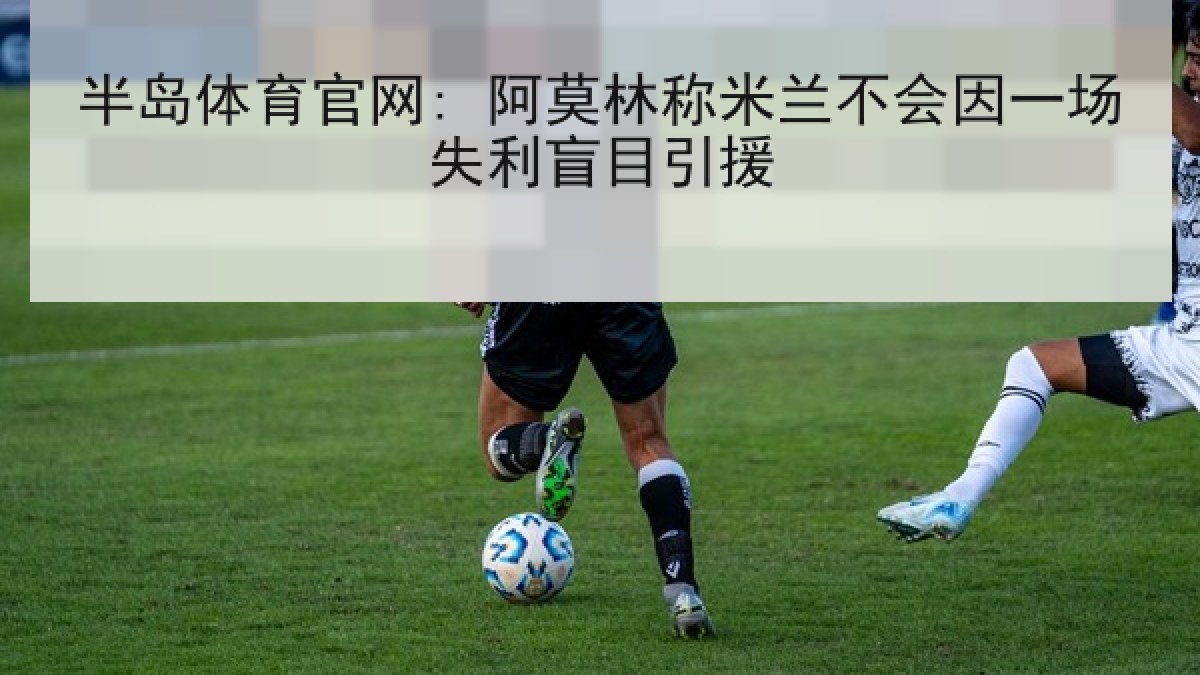 半岛体育官网: 阿莫林称米兰不会因一场失利盲目引援