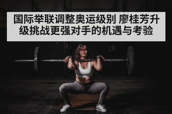 国际举联调整奥运级别 廖桂芳升级挑战更强对手的机遇与考验