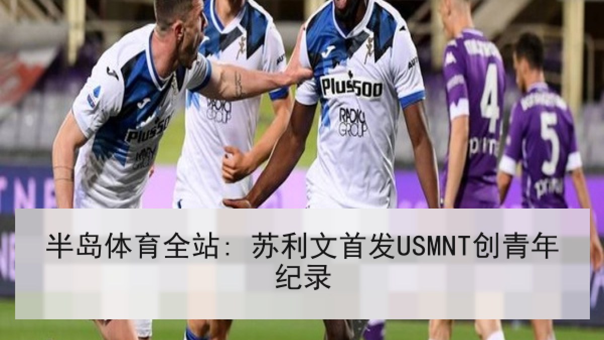 半岛体育全站: 苏利文首发USMNT创青年纪录