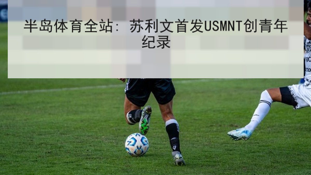 半岛体育全站: 苏利文首发USMNT创青年纪录